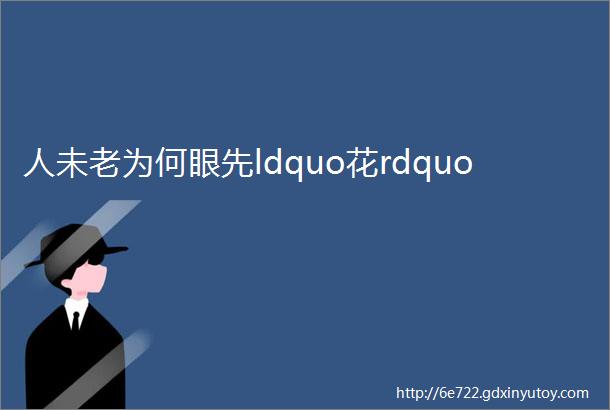 人未老为何眼先ldquo花rdquo