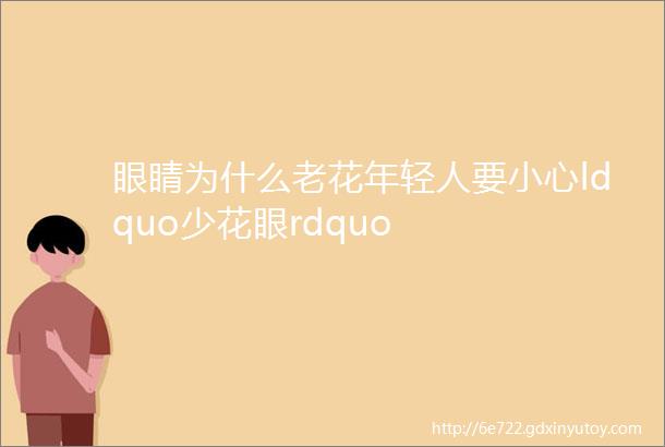 眼睛为什么老花年轻人要小心ldquo少花眼rdquo